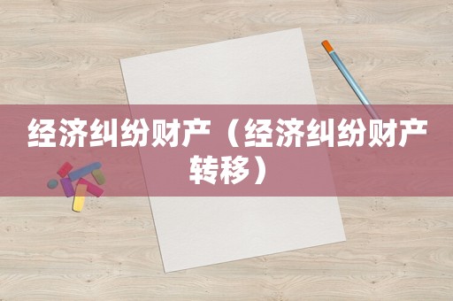 經(jīng)濟(jì)糾紛財(cái)產(chǎn)（經(jīng)濟(jì)糾紛財(cái)產(chǎn)轉(zhuǎn)移）