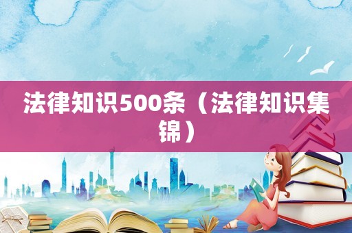 法律知識(shí)500條（法律知識(shí)集錦）