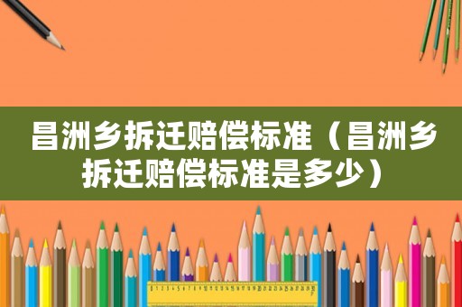 昌洲鄉(xiāng)拆遷賠償標(biāo)準(zhǔn)（昌洲鄉(xiāng)拆遷賠償標(biāo)準(zhǔn)是多少）
