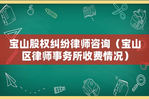 寶山股權(quán)糾紛律師咨詢（寶山區(qū)律師事務(wù)所收費(fèi)情況）