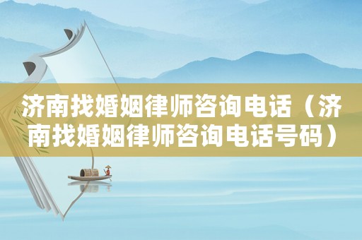 濟(jì)南找婚姻律師咨詢電話（濟(jì)南找婚姻律師咨詢電話號(hào)碼）