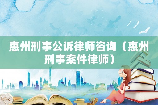 惠州刑事公訴律師咨詢(xún)（惠州刑事案件律師）
