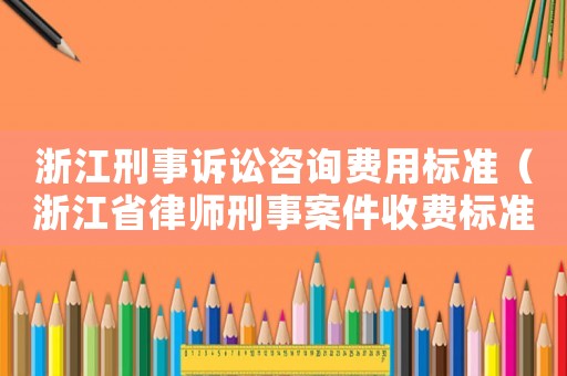 浙江刑事訴訟咨詢費用標準（浙江省律師刑事案件收費標準2020）