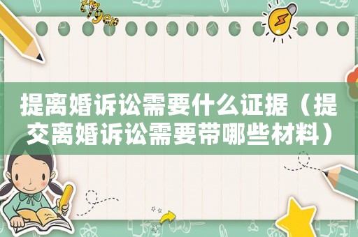 提離婚訴訟需要什么證據(jù)（提交離婚訴訟需要帶哪些材料）