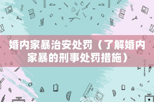 婚內(nèi)家暴治安處罰（了解婚內(nèi)家暴的刑事處罰措施）