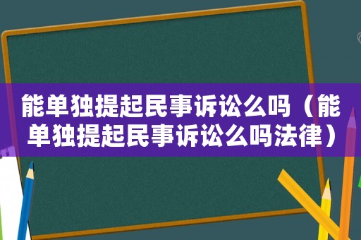 能單獨(dú)提起民事訴訟么嗎（能單獨(dú)提起民事訴訟么嗎法律）