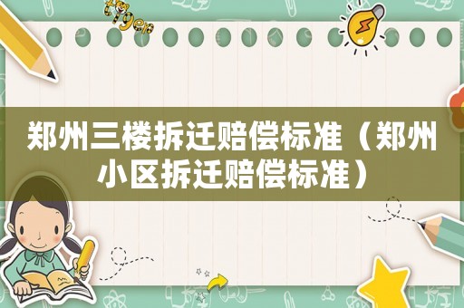 鄭州三樓拆遷賠償標準（鄭州小區(qū)拆遷賠償標準）