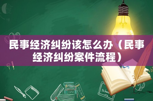 民事經(jīng)濟(jì)糾紛該怎么辦（民事經(jīng)濟(jì)糾紛案件流程）