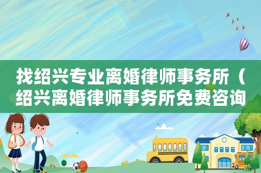 找紹興專業(yè)離婚律師事務(wù)所（紹興離婚律師事務(wù)所免費(fèi)咨詢）