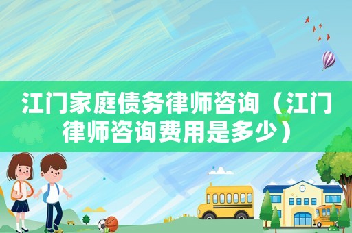 江門家庭債務律師咨詢（江門律師咨詢費用是多少）