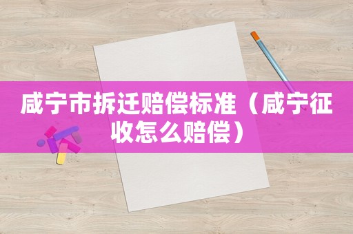 咸寧市拆遷賠償標(biāo)準(zhǔn)（咸寧征收怎么賠償）