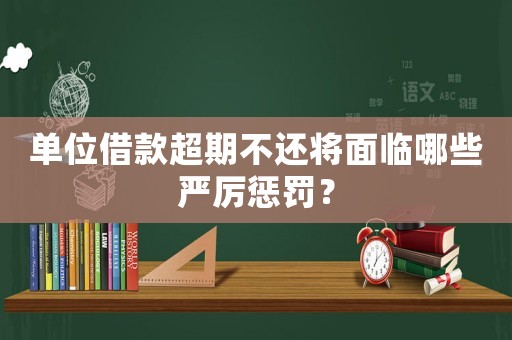 單位借款超期不還將面臨哪些嚴厲懲罰？
