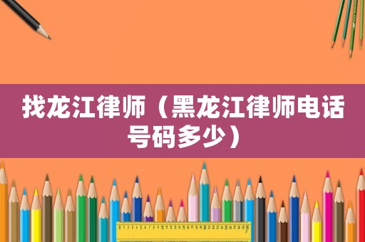 找龍江律師（黑龍江律師電話號碼多少）