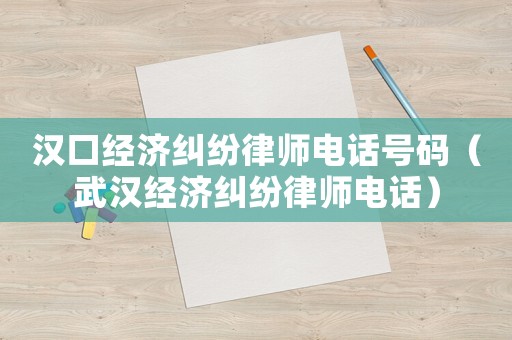 漢口經(jīng)濟糾紛律師電話號碼（武漢經(jīng)濟糾紛律師電話）