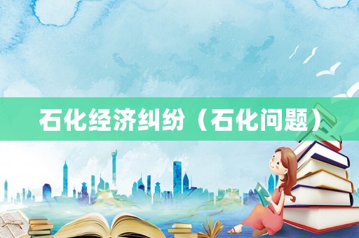 石化經(jīng)濟(jì)糾紛（石化問題）