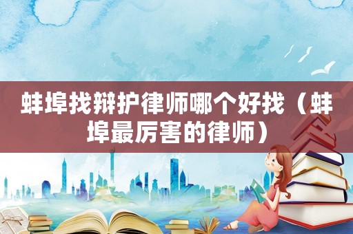 蚌埠找辯護(hù)律師哪個(gè)好找（蚌埠最厲害的律師）