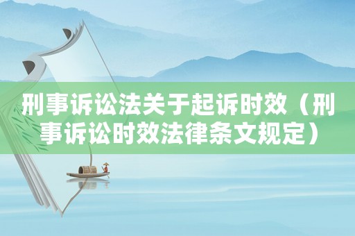 刑事訴訟法關(guān)于起訴時(shí)效（刑事訴訟時(shí)效法律條文規(guī)定）