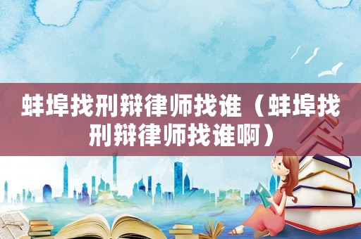 蚌埠找刑辯律師找誰（蚌埠找刑辯律師找誰啊）