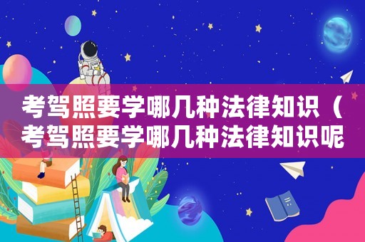 考駕照要學(xué)哪幾種法律知識(shí)（考駕照要學(xué)哪幾種法律知識(shí)呢）