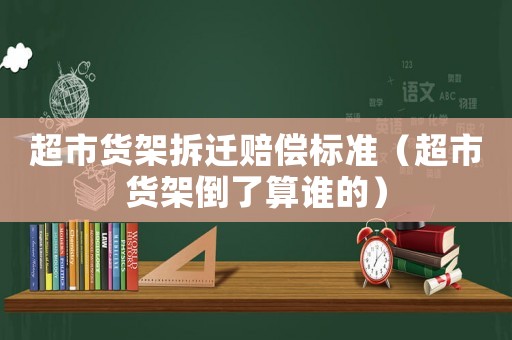 超市貨架拆遷賠償標(biāo)準(zhǔn)（超市貨架倒了算誰的）