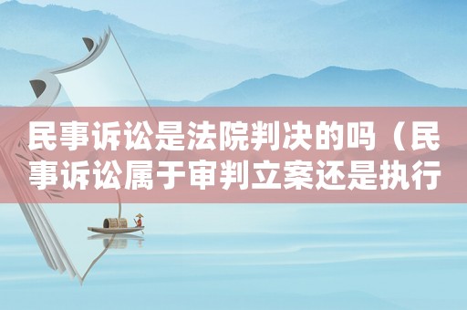 民事訴訟是法院判決的嗎（民事訴訟屬于審判立案還是執(zhí)行立案）