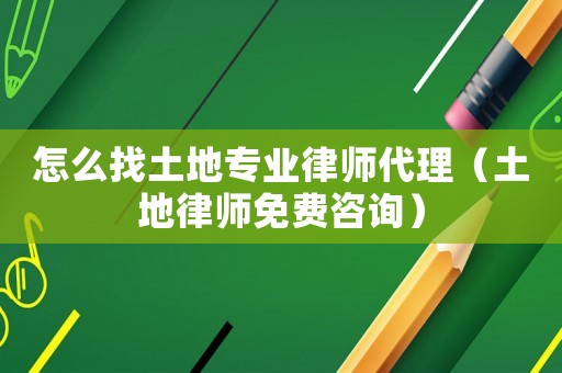 怎么找土地專業(yè)律師代理（土地律師免費咨詢）