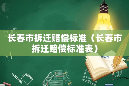 長春市拆遷賠償標(biāo)準(zhǔn)（長春市拆遷賠償標(biāo)準(zhǔn)表）