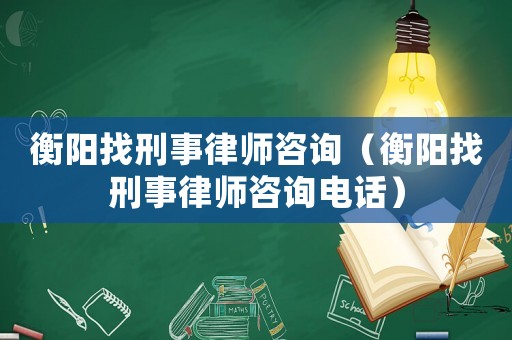 衡陽找刑事律師咨詢（衡陽找刑事律師咨詢電話）
