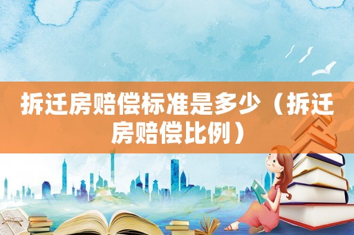 拆遷房賠償標(biāo)準(zhǔn)是多少（拆遷房賠償比例）
