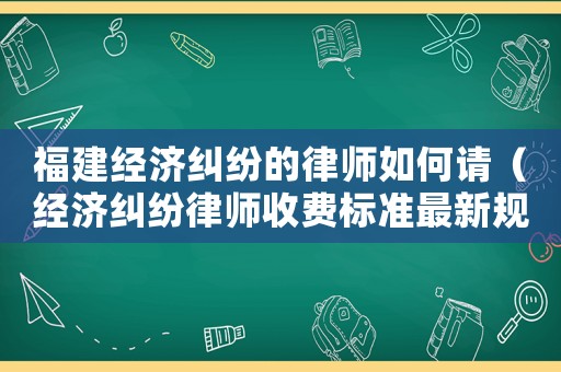 福建經(jīng)濟糾紛的律師如何請（經(jīng)濟糾紛律師收費標準最新規(guī)定出臺）