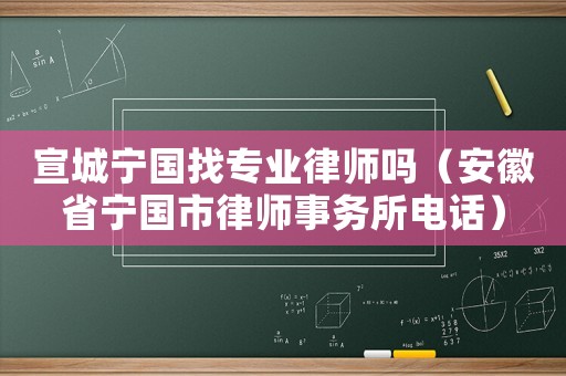 宣城寧國(guó)找專(zhuān)業(yè)律師嗎（安徽省寧國(guó)市律師事務(wù)所電話）