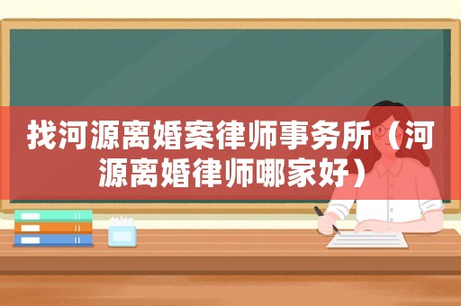 找河源離婚案律師事務(wù)所（河源離婚律師哪家好）