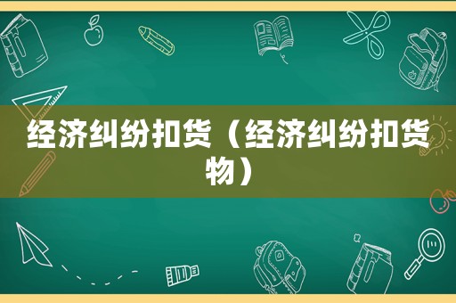 經(jīng)濟(jì)糾紛扣貨（經(jīng)濟(jì)糾紛扣貨物）