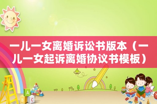 一兒一女離婚訴訟書版本（一兒一女起訴離婚協(xié)議書模板）