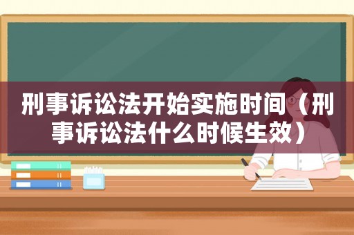 刑事訴訟法開始實(shí)施時(shí)間（刑事訴訟法什么時(shí)候生效）