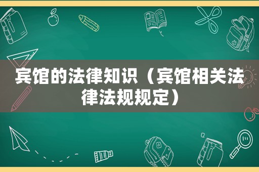 賓館的法律知識（賓館相關(guān)法律法規(guī)規(guī)定）