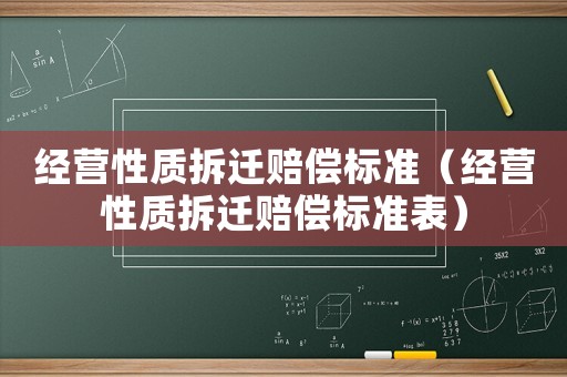經(jīng)營(yíng)性質(zhì)拆遷賠償標(biāo)準(zhǔn)（經(jīng)營(yíng)性質(zhì)拆遷賠償標(biāo)準(zhǔn)表）