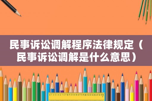 民事訴訟調(diào)解程序法律規(guī)定（民事訴訟調(diào)解是什么意思）