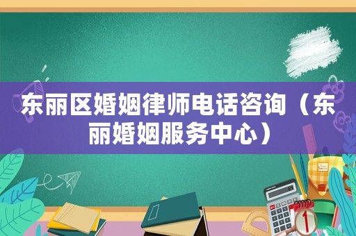 東麗區(qū)婚姻律師電話咨詢（東麗婚姻服務中心）