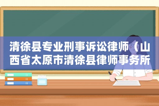 清徐縣專業(yè)刑事訴訟律師（山西省太原市清徐縣律師事務(wù)所）