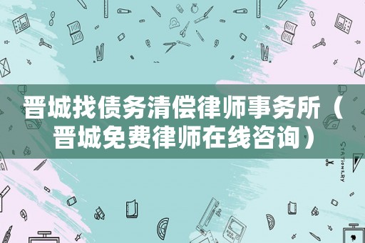 晉城找債務(wù)清償律師事務(wù)所（晉城免費(fèi)律師在線咨詢）