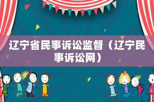 遼寧省民事訴訟監(jiān)督（遼寧民事訴訟網(wǎng)）