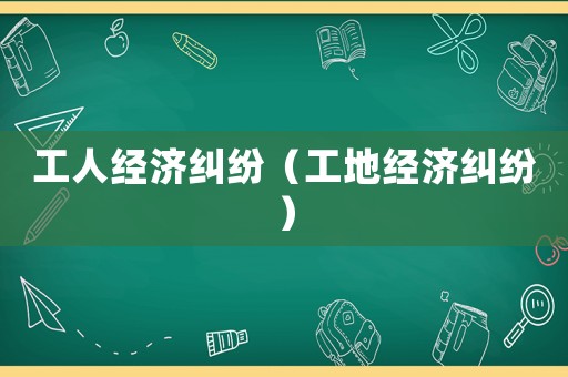 工人經(jīng)濟(jì)糾紛（工地經(jīng)濟(jì)糾紛）