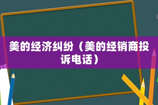 美的經(jīng)濟(jì)糾紛（美的經(jīng)銷商投訴電話）