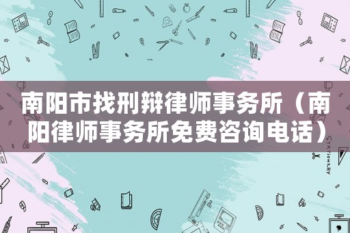南陽(yáng)市找刑辯律師事務(wù)所（南陽(yáng)律師事務(wù)所免費(fèi)咨詢(xún)電話(huà)）