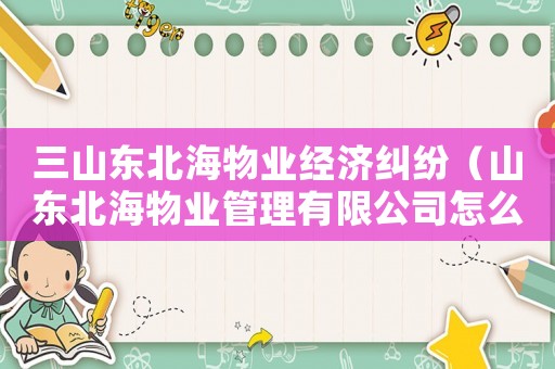 三山東北海物業(yè)經(jīng)濟(jì)糾紛（山東北海物業(yè)管理有限公司怎么樣）