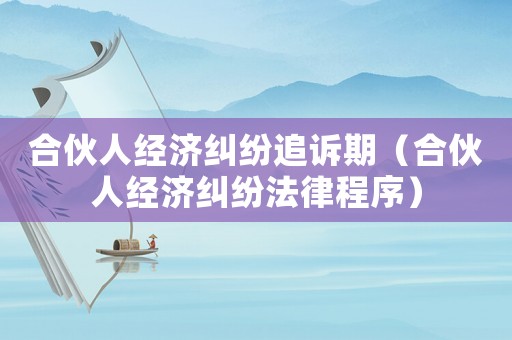合伙人經(jīng)濟(jì)糾紛追訴期（合伙人經(jīng)濟(jì)糾紛法律程序）
