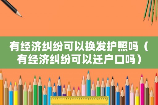 有經(jīng)濟糾紛可以換發(fā)護照嗎（有經(jīng)濟糾紛可以遷戶口嗎）