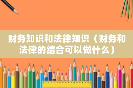 財(cái)務(wù)知識和法律知識（財(cái)務(wù)和法律的結(jié)合可以做什么）