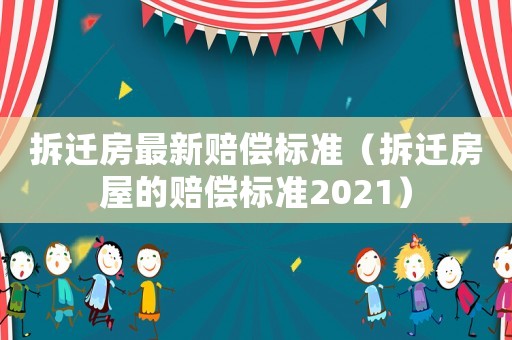 拆遷房最新賠償標(biāo)準(zhǔn)（拆遷房屋的賠償標(biāo)準(zhǔn)2021）
